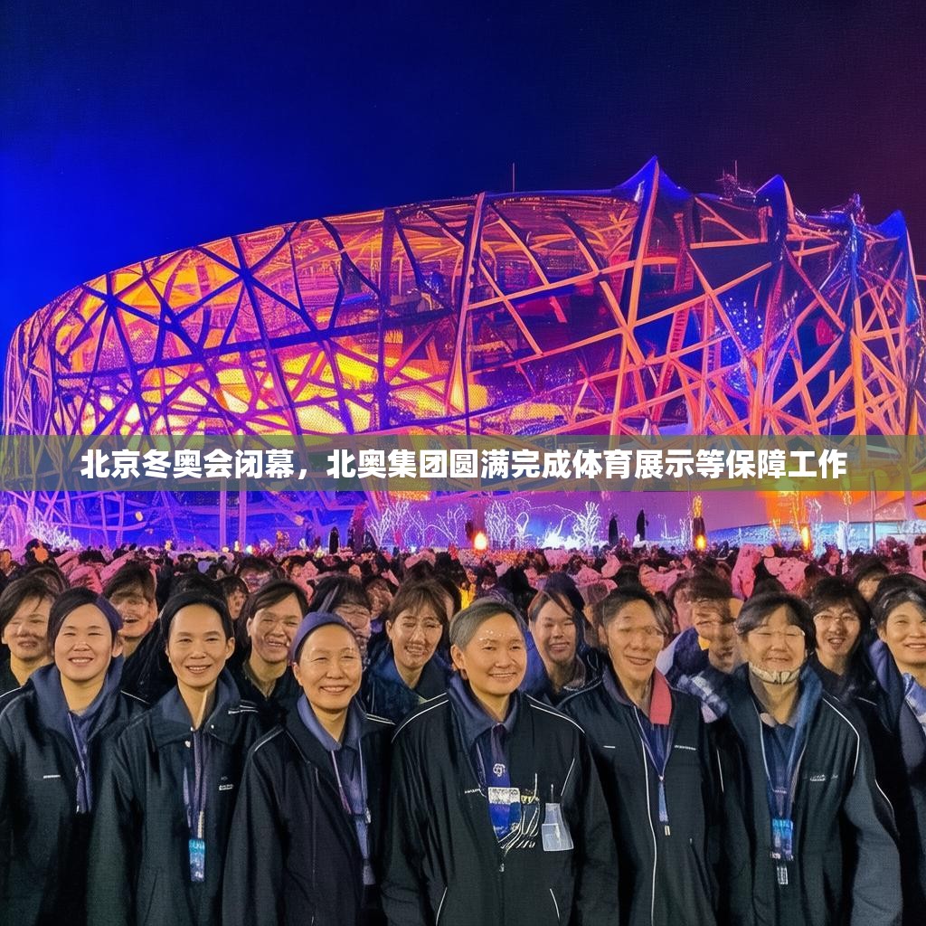 北京冬奥会闭幕，北奥集团圆满完成体育展示等保障工作