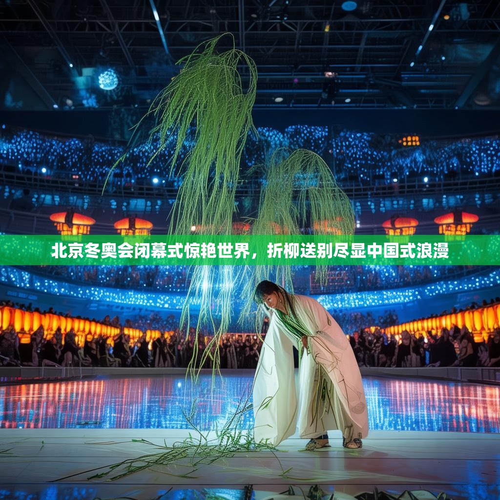北京冬奥会闭幕式惊艳世界，折柳送别尽显中国式浪漫