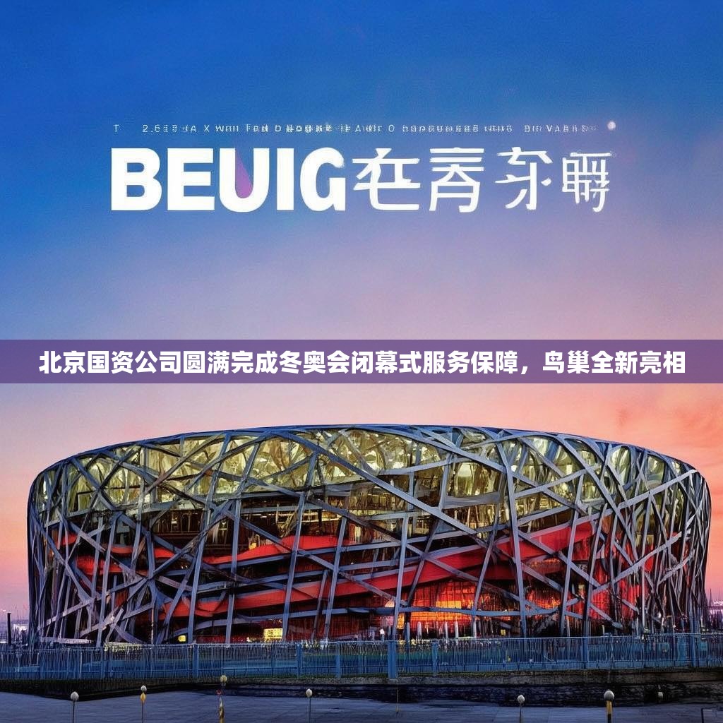 北京国资公司圆满完成冬奥会闭幕式服务保障，鸟巢全新亮相