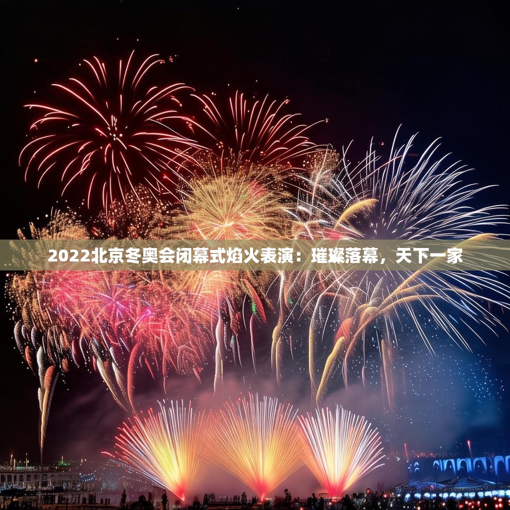 2022北京冬奥会闭幕式焰火表演：璀璨落幕，天下一家