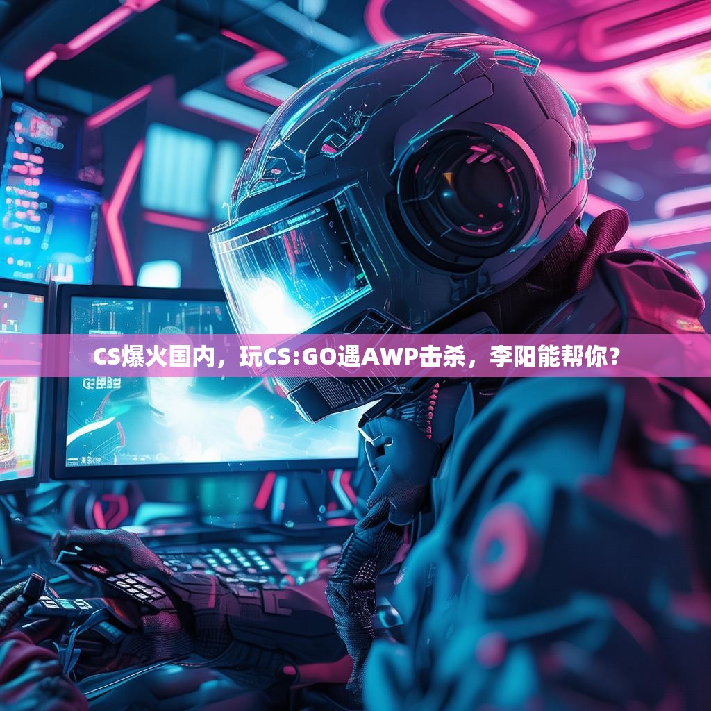 CS爆火国内，玩CS:GO遇AWP击杀，李阳能帮你？