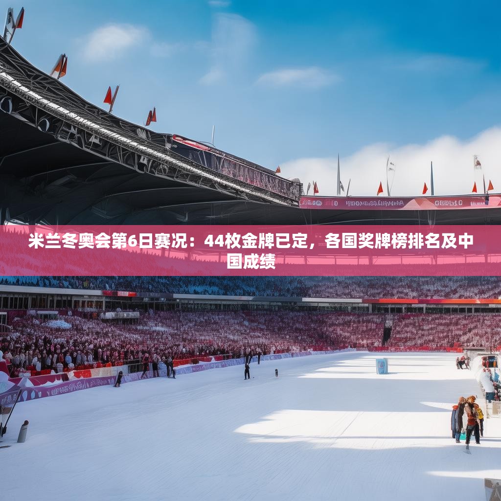 米兰冬奥会第6日赛况：44枚金牌已定，各国奖牌榜排名及中国成绩