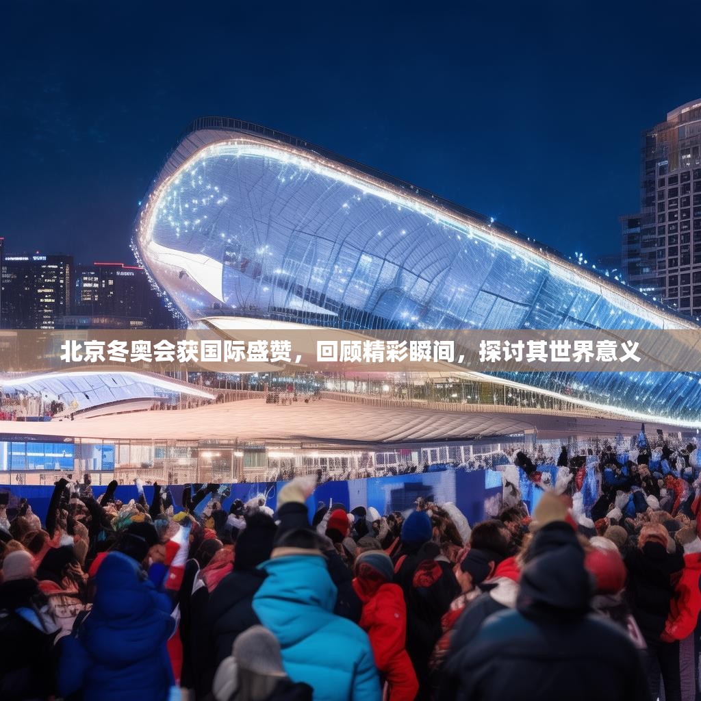 北京冬奥会获国际盛赞，回顾精彩瞬间，探讨其世界意义