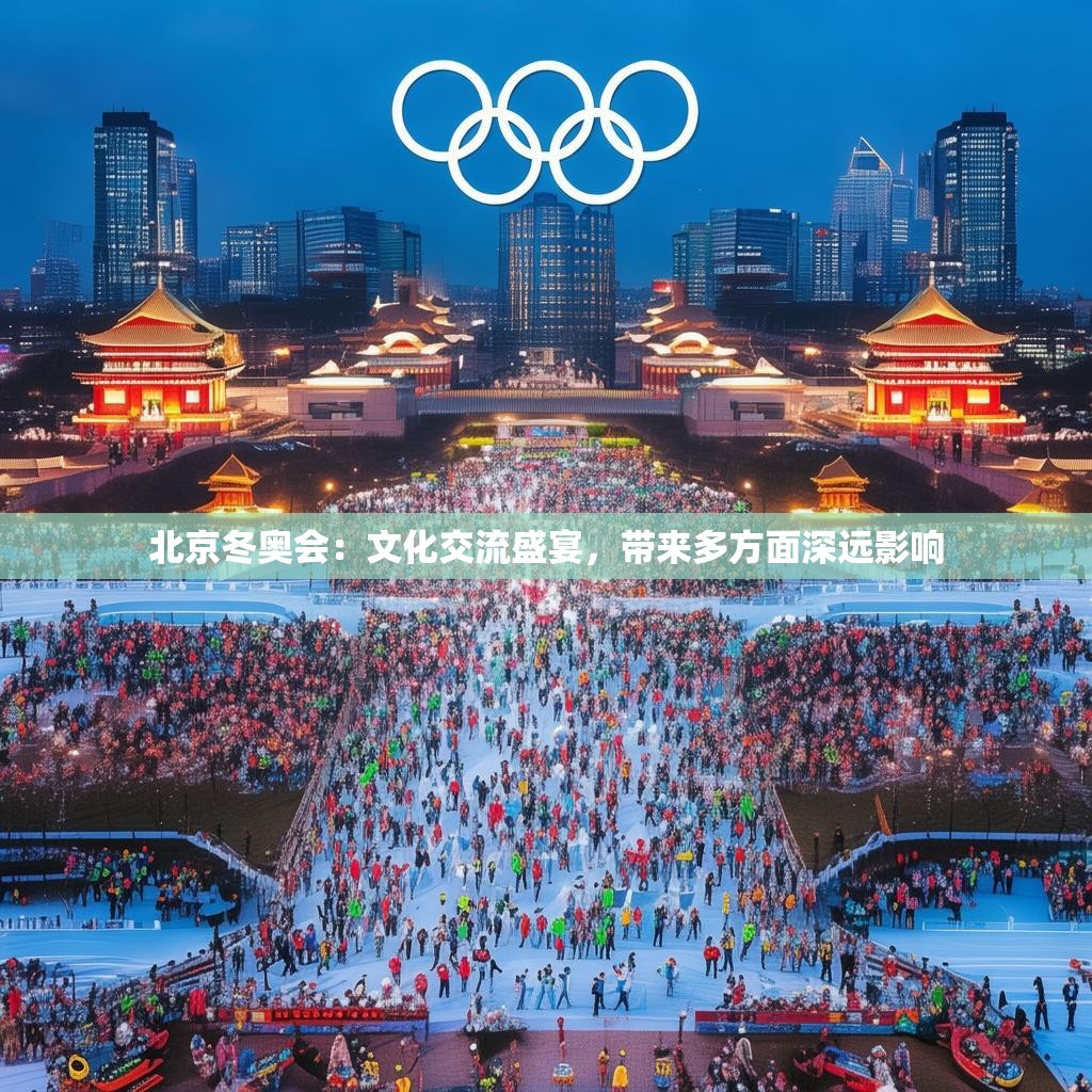 北京冬奥会：文化交流盛宴，带来多方面深远影响