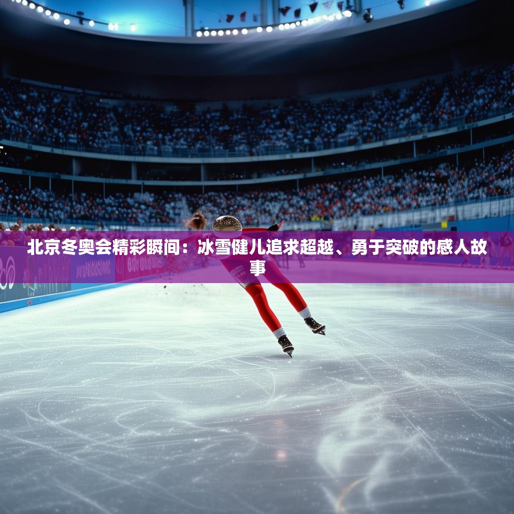 北京冬奥会精彩瞬间:冰雪健儿追求超越、勇于突破的感人故事