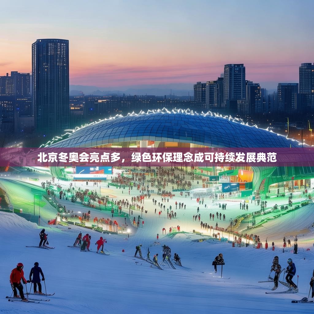 北京冬奥会亮点多，绿色环保理念成可持续发展典范