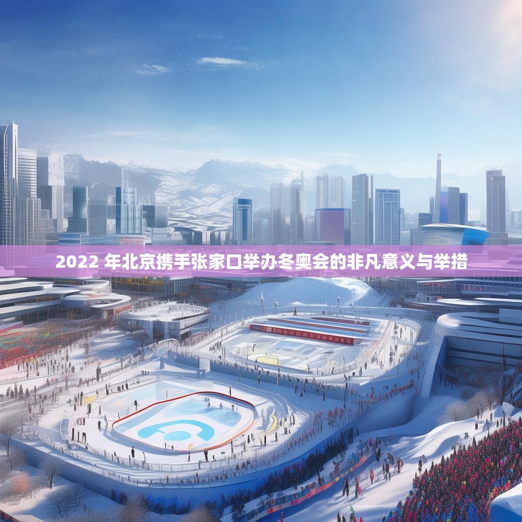 2022 年北京携手张家口举办冬奥会的非凡意义与举措