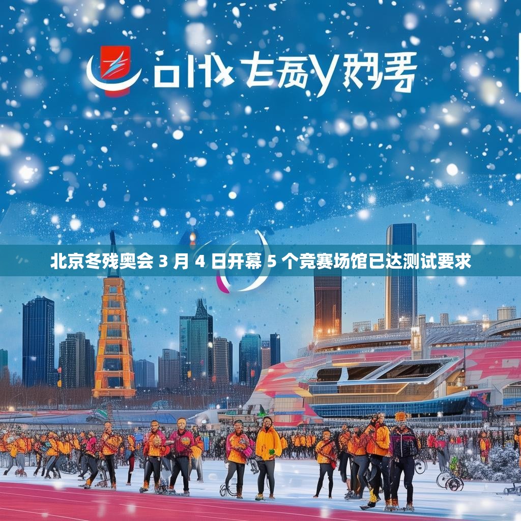 北京冬残奥会 3 月 4 日开幕 5 个竞赛场馆已达测试要求