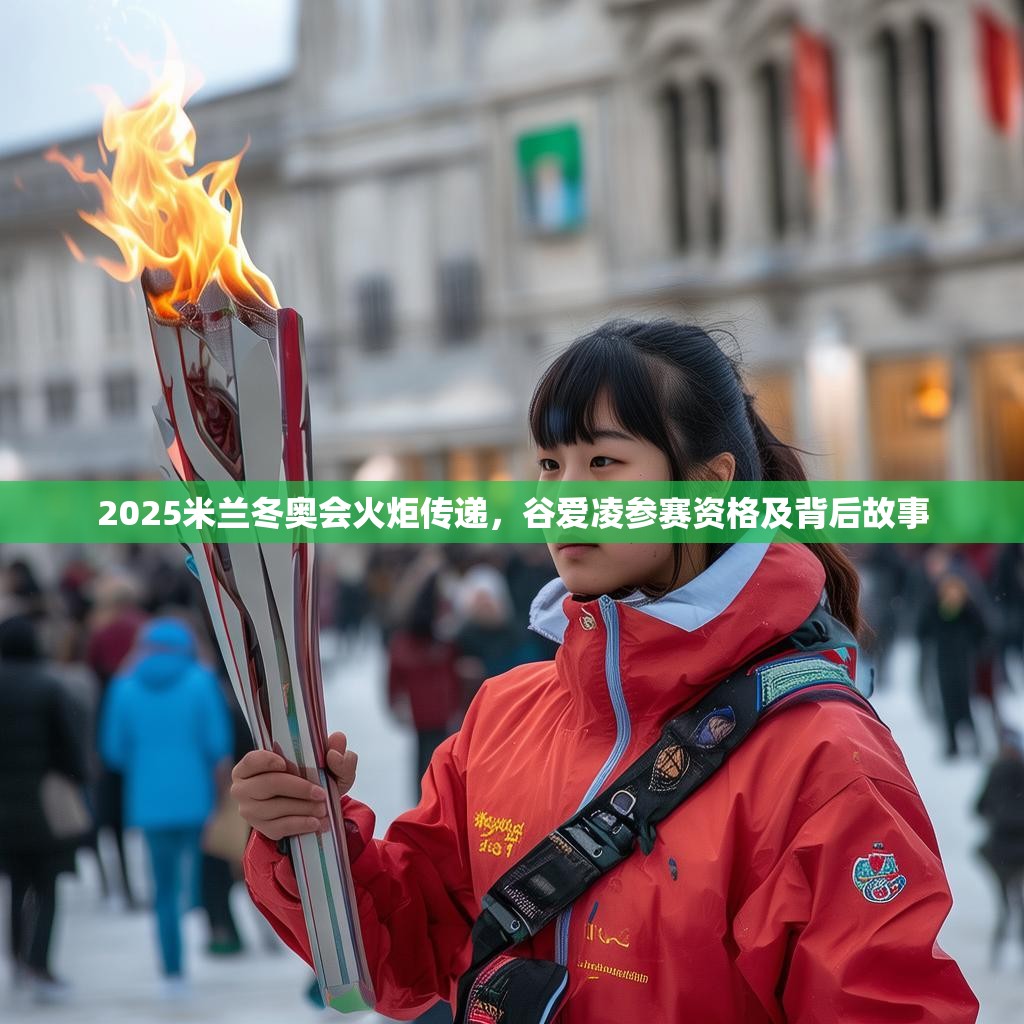 2025米兰冬奥会火炬传递，谷爱凌参赛资格及背后故事