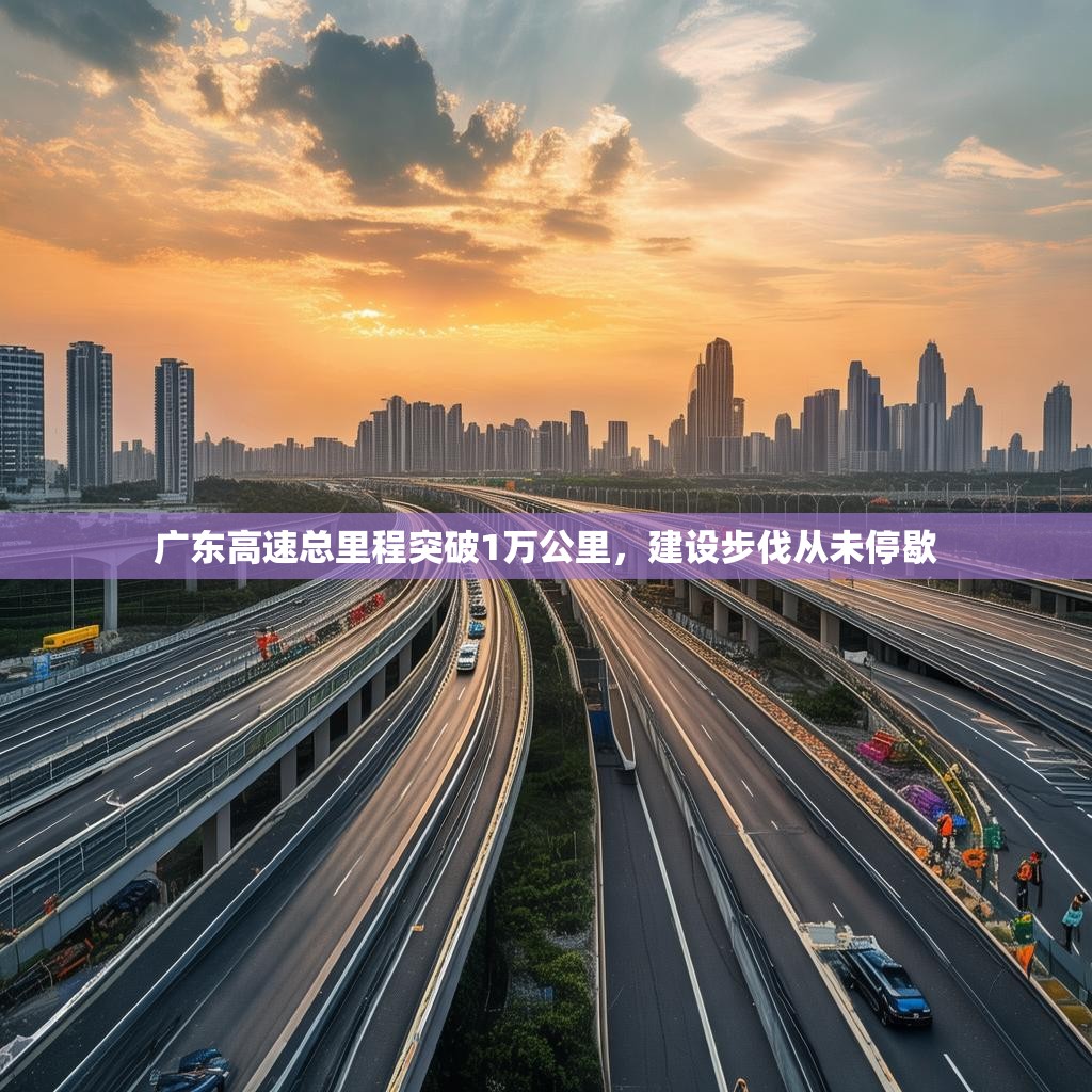 广东高速总里程突破1万公里，建设步伐从未停歇