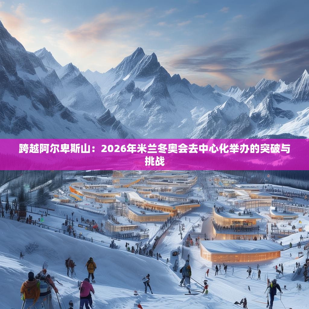 跨越阿尔卑斯山：2026年米兰冬奥会去中心化举办的突破与挑战