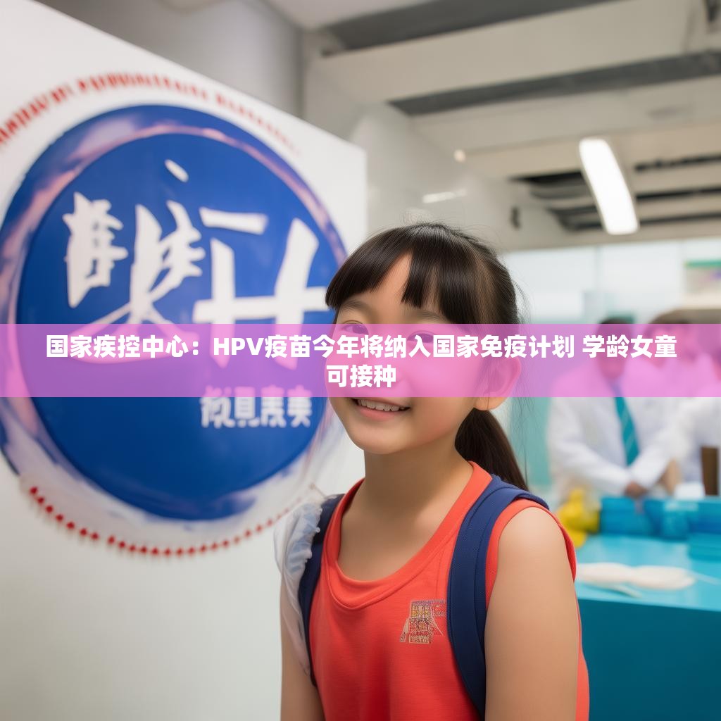 国家疾控中心：HPV疫苗今年将纳入国家免疫计划 学龄女童可接种