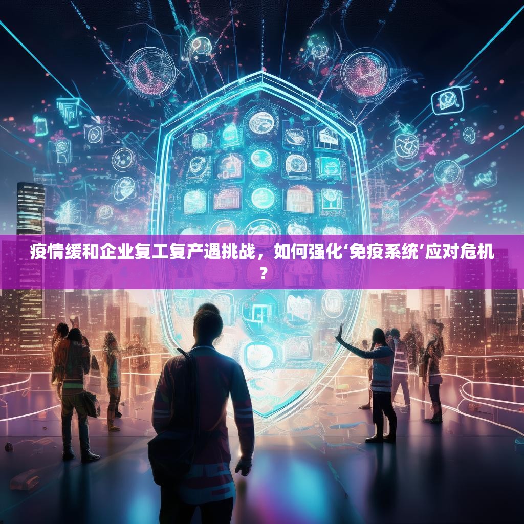 疫情缓和企业复工复产遇挑战，如何强化‘免疫系统’应对危机？