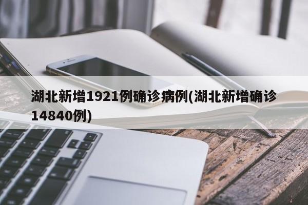 湖北新增确诊病例1921例(湖北新增确诊病例14840例)
