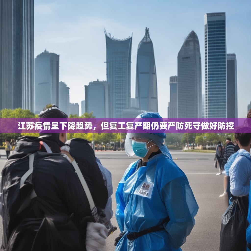 江苏疫情呈下降趋势，但复工复产期仍要严防死守做好防控