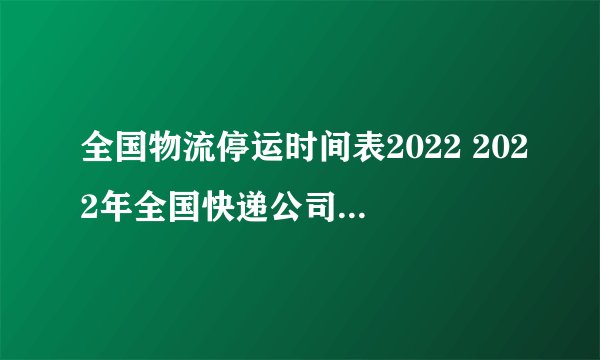 2022全国物流停运时间表，各地区快递停运日期汇总