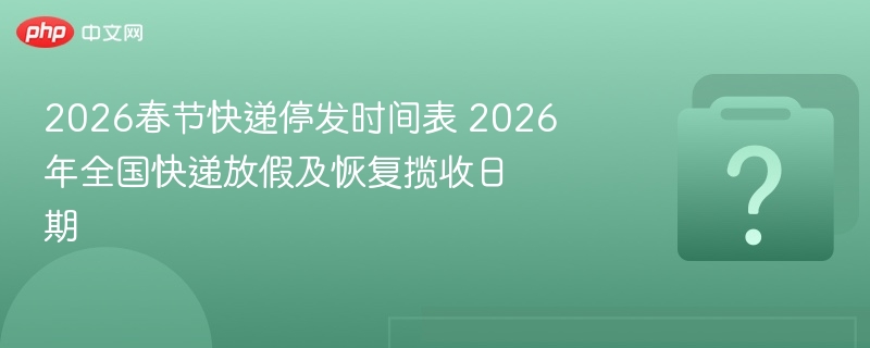 2026年春节前夕快递停运时间及安排，速看