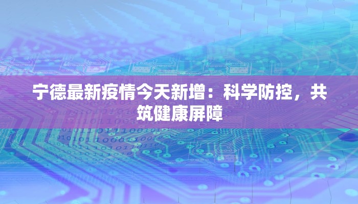 宁德疫情向好新增为零！聊聊背后科学防控与高效响应那些事儿