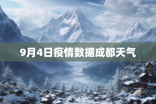 9月4日成都疫情数据：新增确诊病例减少但传播仍在蔓延